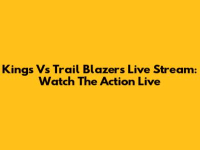 Kings Vs Trail Blazers Live Stream: Watch The Action Live