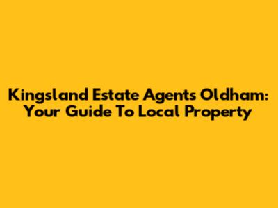 Kingsland Estate Agents Oldham: Your Guide To Local Property