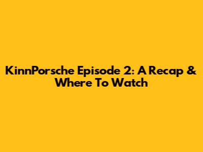 KinnPorsche Episode 2: A Recap & Where To Watch