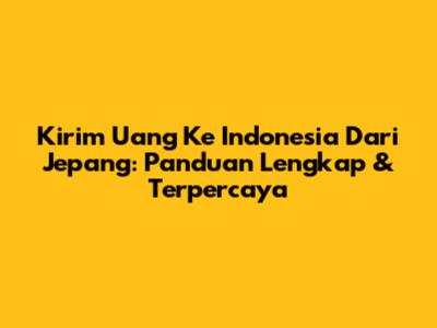 Kirim Uang Ke Indonesia Dari Jepang: Panduan Lengkap & Terpercaya