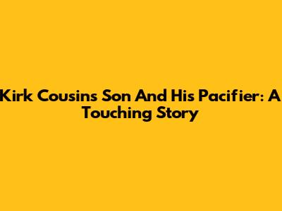 Kirk Cousins' Son And His Pacifier: A Touching Story