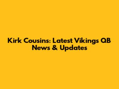 Kirk Cousins: Latest Vikings QB News & Updates
