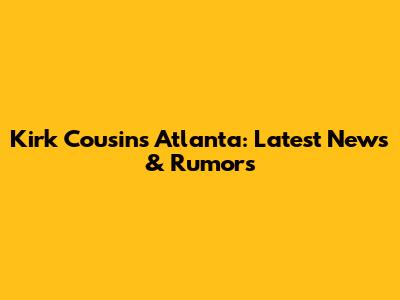 Kirk Cousins Atlanta: Latest News & Rumors