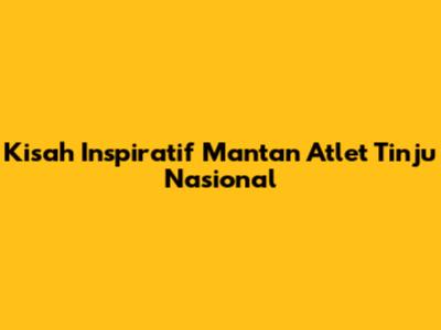 Kisah Inspiratif Mantan Atlet Tinju Nasional