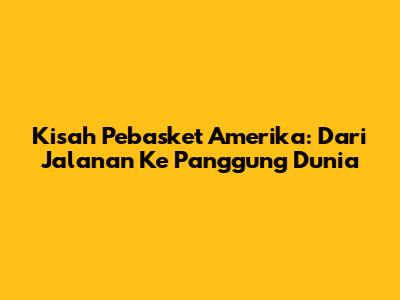 Kisah Pebasket Amerika: Dari Jalanan Ke Panggung Dunia