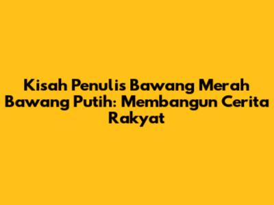Kisah Penulis Bawang Merah Bawang Putih: Membangun Cerita Rakyat