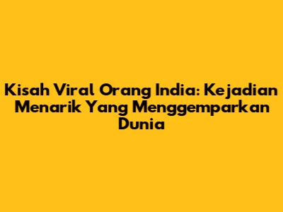 Kisah Viral Orang India: Kejadian Menarik Yang Menggemparkan Dunia