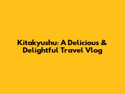 Kitakyushu: A Delicious & Delightful Travel Vlog