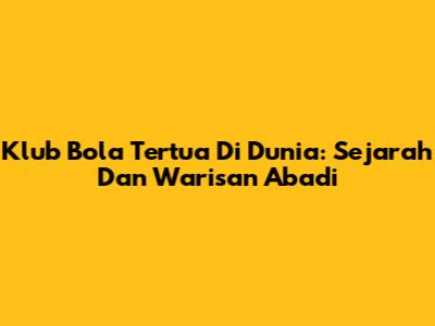Klub Bola Tertua Di Dunia: Sejarah Dan Warisan Abadi