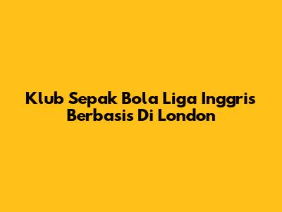 Klub Sepak Bola Liga Inggris Berbasis Di London