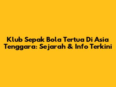 Klub Sepak Bola Tertua Di Asia Tenggara: Sejarah & Info Terkini
