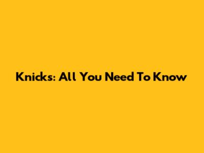 Knicks: All You Need To Know