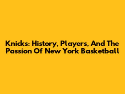 Knicks: History, Players, And The Passion Of New York Basketball
