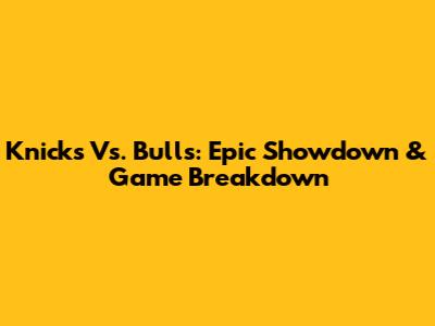 Knicks Vs. Bulls: Epic Showdown & Game Breakdown