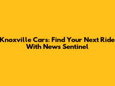 Knoxville Cars: Find Your Next Ride With News Sentinel