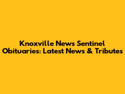 Knoxville News Sentinel Obituaries: Latest News & Tributes