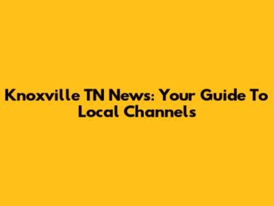 Knoxville TN News: Your Guide To Local Channels