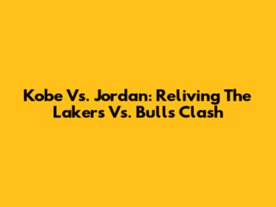Kobe Vs. Jordan: Reliving The Lakers Vs. Bulls Clash