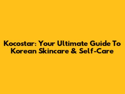 Kocostar: Your Ultimate Guide To Korean Skincare & Self-Care
