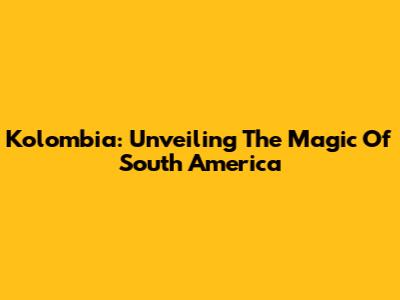 Kolombia: Unveiling The Magic Of South America