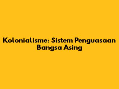 Kolonialisme: Sistem Penguasaan Bangsa Asing