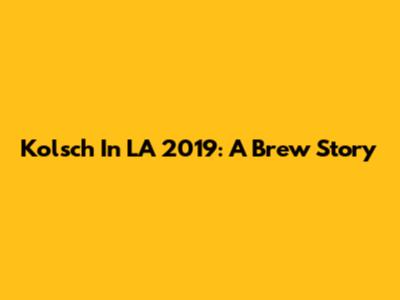 Kolsch In LA 2019: A Brew Story