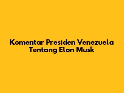 Komentar Presiden Venezuela Tentang Elon Musk