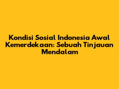Kondisi Sosial Indonesia Awal Kemerdekaan: Sebuah Tinjauan Mendalam