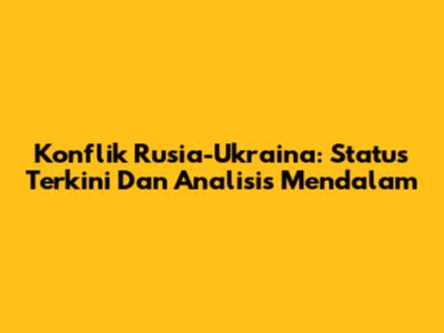 Konflik Rusia-Ukraina: Status Terkini Dan Analisis Mendalam