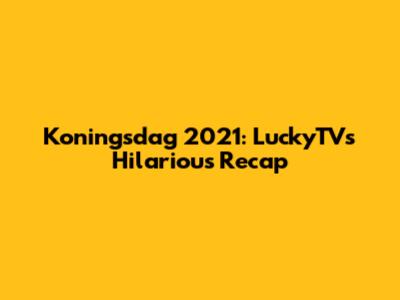 Koningsdag 2021: LuckyTV's Hilarious Recap