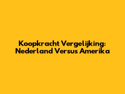 Koopkracht Vergelijking: Nederland Versus Amerika