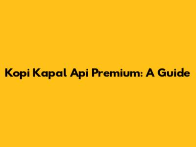 Kopi Kapal Api Premium: A Guide