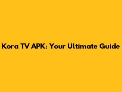 Kora TV APK: Your Ultimate Guide