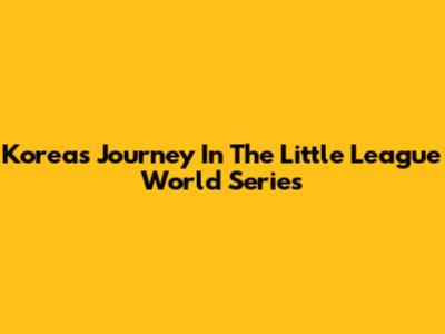 Korea's Journey In The Little League World Series
