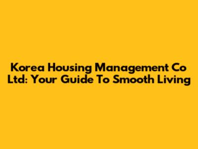 Korea Housing Management Co Ltd: Your Guide To Smooth Living