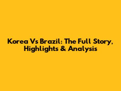 Korea Vs Brazil: The Full Story, Highlights & Analysis