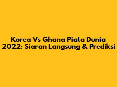 Korea Vs Ghana Piala Dunia 2022: Siaran Langsung & Prediksi