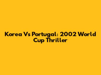 Korea Vs Portugal: 2002 World Cup Thriller
