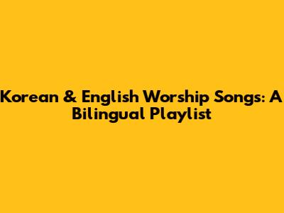 Korean & English Worship Songs: A Bilingual Playlist