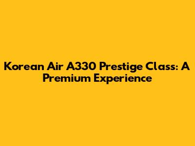 Korean Air A330 Prestige Class: A Premium Experience