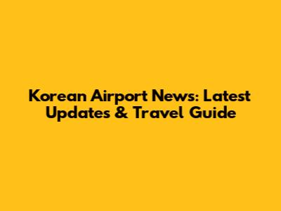 Korean Airport News: Latest Updates & Travel Guide
