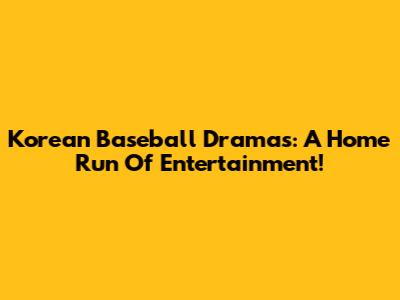 Korean Baseball Dramas: A Home Run Of Entertainment!