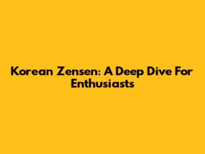Korean Zensen: A Deep Dive For Enthusiasts