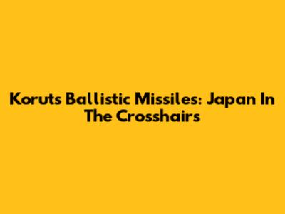 Korut's Ballistic Missiles: Japan In The Crosshairs