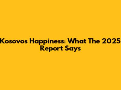 Kosovo's Happiness: What The 2025 Report Says