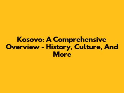 Kosovo: A Comprehensive Overview - History, Culture, And More