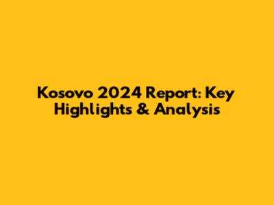 Kosovo 2024 Report: Key Highlights & Analysis