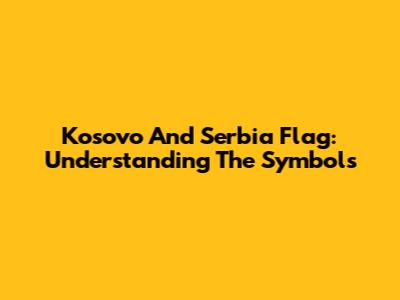 Kosovo And Serbia Flag: Understanding The Symbols