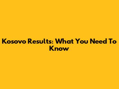 Kosovo Results: What You Need To Know
