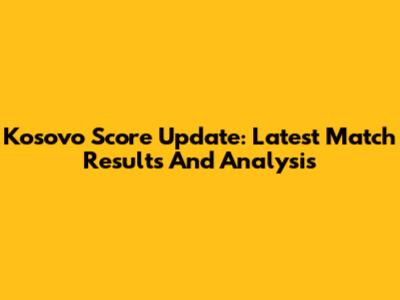 Kosovo Score Update: Latest Match Results And Analysis